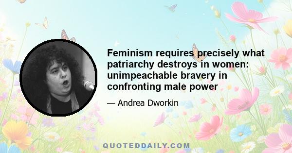 Feminism requires precisely what patriarchy destroys in women: unimpeachable bravery in confronting male power