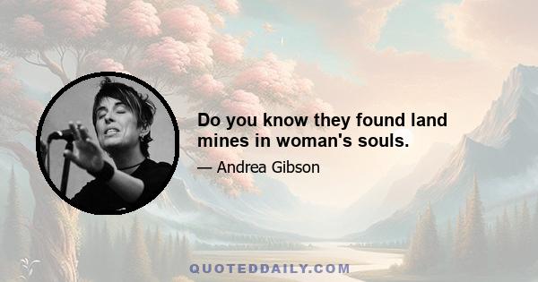 Do you know they found land mines in woman's souls.