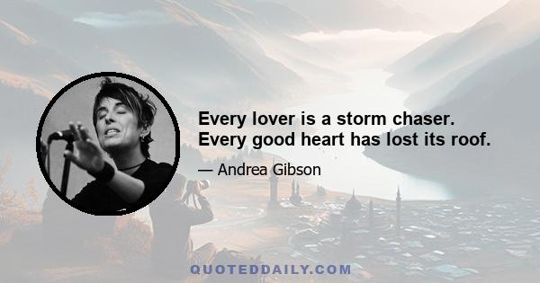 Every lover is a storm chaser. Every good heart has lost its roof.