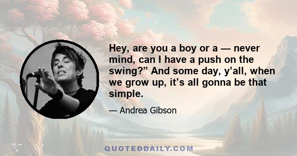 Hey, are you a boy or a — never mind, can I have a push on the swing?” And some day, y’all, when we grow up, it’s all gonna be that simple.