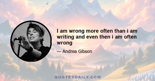 I am wrong more often than i am writing and even then i am often wrong