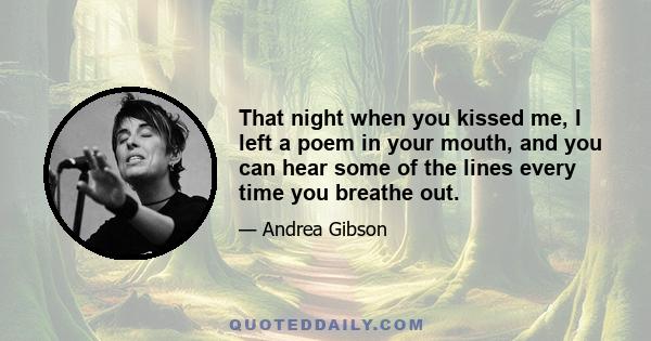 That night when you kissed me, I left a poem in your mouth, and you can hear some of the lines every time you breathe out.