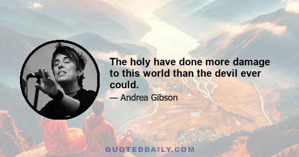 The holy have done more damage to this world than the devil ever could.