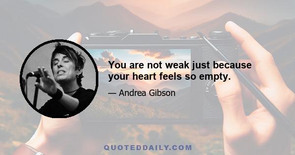 You are not weak just because your heart feels so empty.