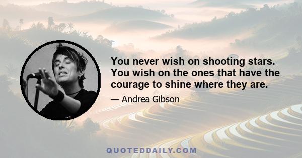 You never wish on shooting stars. You wish on the ones that have the courage to shine where they are.