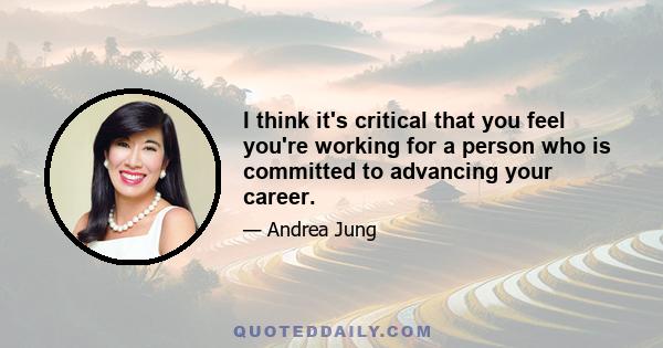 I think it's critical that you feel you're working for a person who is committed to advancing your career.