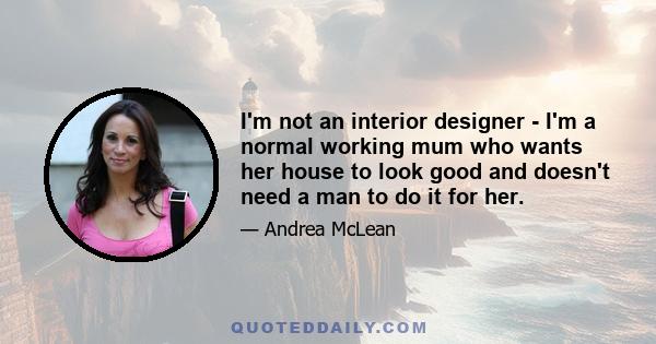 I'm not an interior designer - I'm a normal working mum who wants her house to look good and doesn't need a man to do it for her.