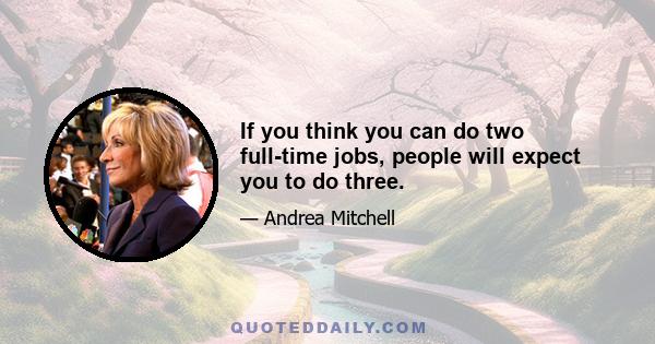 If you think you can do two full-time jobs, people will expect you to do three.