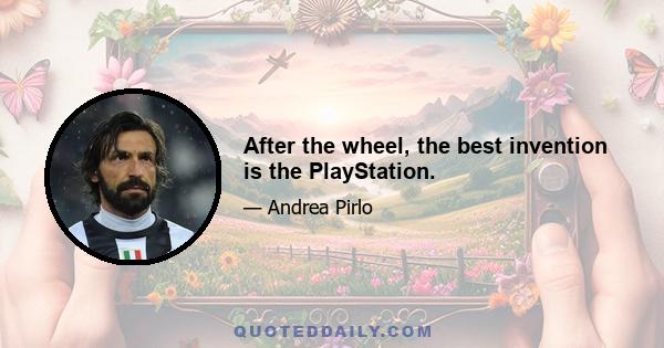 After the wheel, the best invention is the PlayStation.