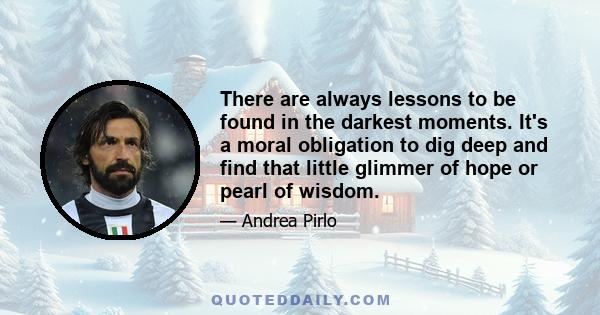 There are always lessons to be found in the darkest moments. It's a moral obligation to dig deep and find that little glimmer of hope or pearl of wisdom.