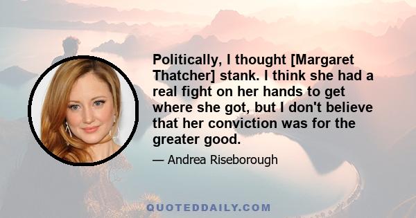 Politically, I thought [Margaret Thatcher] stank. I think she had a real fight on her hands to get where she got, but I don't believe that her conviction was for the greater good.