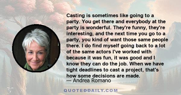 Casting is sometimes like going to a party. You get there and everybody at the party is wonderful. They're funny, they're interesting, and the next time you go to a party, you kind of want those same people there. I do