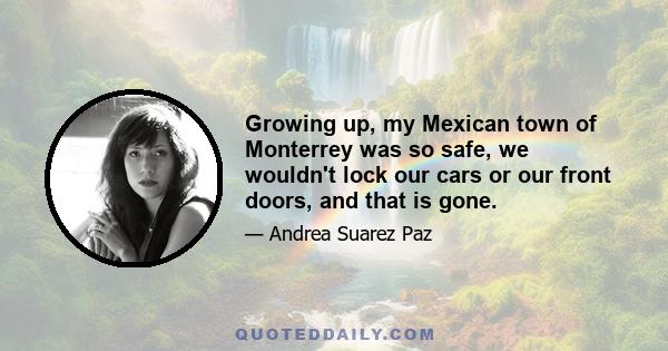 Growing up, my Mexican town of Monterrey was so safe, we wouldn't lock our cars or our front doors, and that is gone.