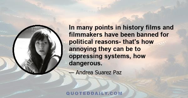 In many points in history films and filmmakers have been banned for political reasons- that's how annoying they can be to oppressing systems, how dangerous.