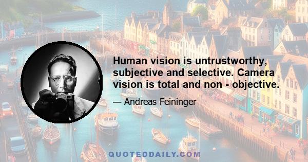 Human vision is untrustworthy, subjective and selective. Camera vision is total and non - objective.