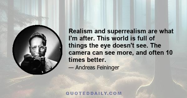 Realism and superrealism are what I'm after. This world is full of things the eye doesn't see. The camera can see more, and often 10 times better.