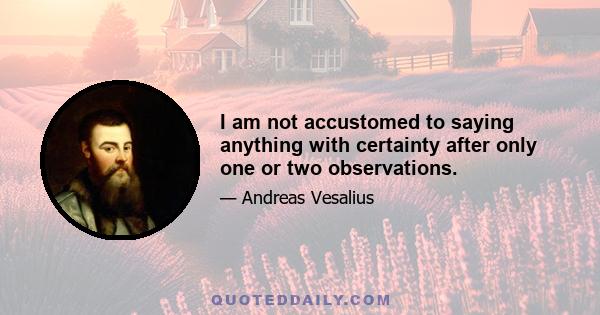 I am not accustomed to saying anything with certainty after only one or two observations.