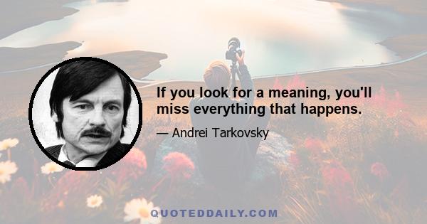 If you look for a meaning, you'll miss everything that happens.