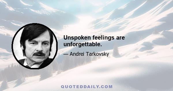 Unspoken feelings are unforgettable.