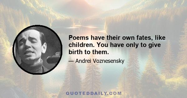 Poems have their own fates, like children. You have only to give birth to them.