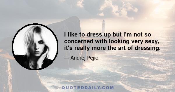 I like to dress up but I'm not so concerned with looking very sexy, it's really more the art of dressing.