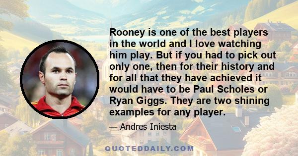 Rooney is one of the best players in the world and I love watching him play. But if you had to pick out only one, then for their history and for all that they have achieved it would have to be Paul Scholes or Ryan