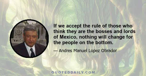 If we accept the rule of those who think they are the bosses and lords of Mexico, nothing will change for the people on the bottom.