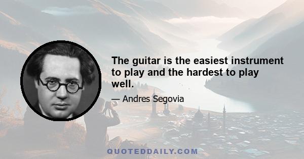 The guitar is the easiest instrument to play and the hardest to play well.