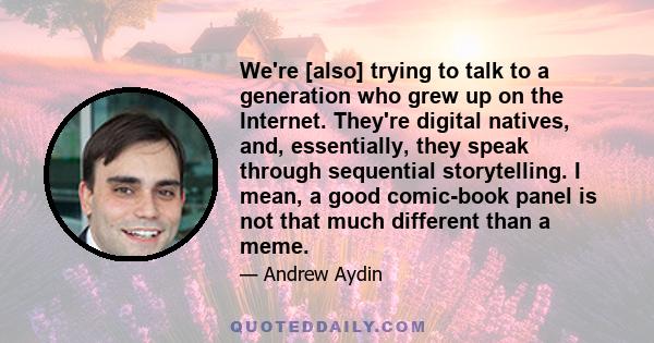 We're [also] trying to talk to a generation who grew up on the Internet. They're digital natives, and, essentially, they speak through sequential storytelling. I mean, a good comic-book panel is not that much different