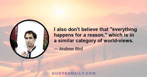 I also don't believe that everything happens for a reason, which is in a similar category of world-views.