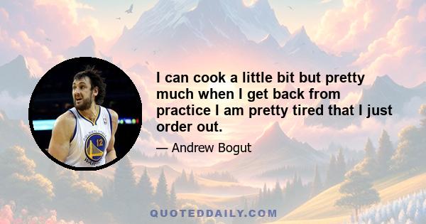 I can cook a little bit but pretty much when I get back from practice I am pretty tired that I just order out.