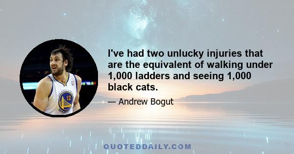 I've had two unlucky injuries that are the equivalent of walking under 1,000 ladders and seeing 1,000 black cats.