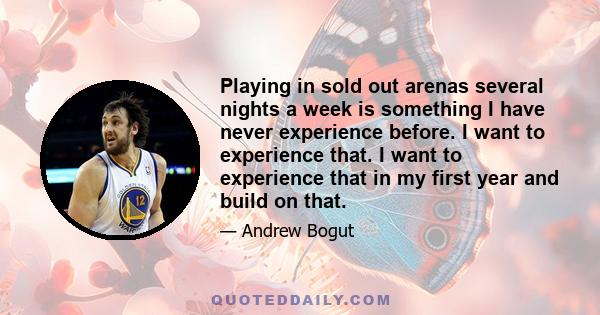 Playing in sold out arenas several nights a week is something I have never experience before. I want to experience that. I want to experience that in my first year and build on that.