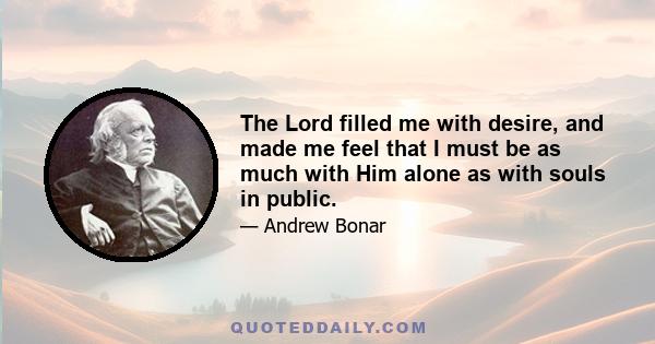 The Lord filled me with desire, and made me feel that I must be as much with Him alone as with souls in public.