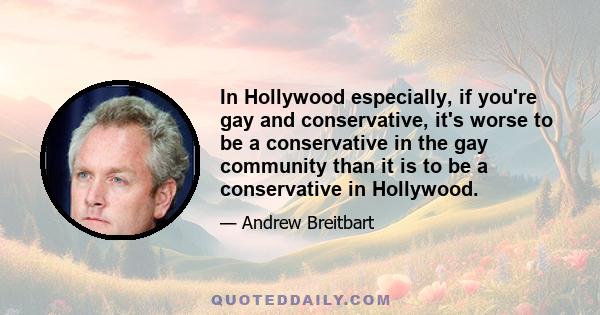 In Hollywood especially, if you're gay and conservative, it's worse to be a conservative in the gay community than it is to be a conservative in Hollywood.