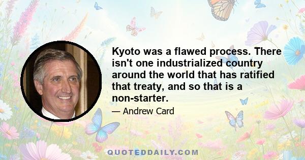 Kyoto was a flawed process. There isn't one industrialized country around the world that has ratified that treaty, and so that is a non-starter.