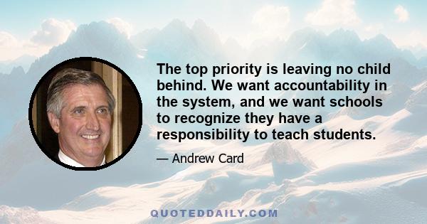 The top priority is leaving no child behind. We want accountability in the system, and we want schools to recognize they have a responsibility to teach students.