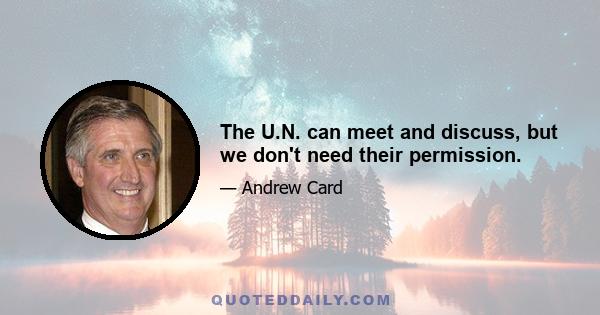 The U.N. can meet and discuss, but we don't need their permission.