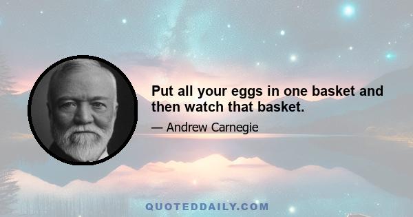 Put all your eggs in one basket and then watch that basket.