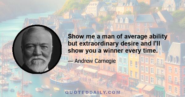 Show me a man of average ability but extraordinary desire and I'll show you a winner every time.