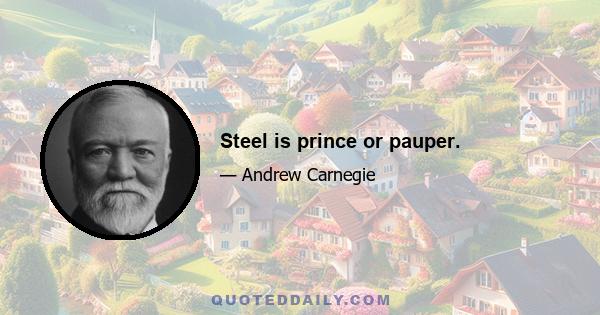 Steel is prince or pauper.