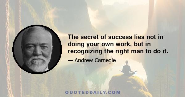 The secret of success lies not in doing your own work, but in recognizing the right man to do it.