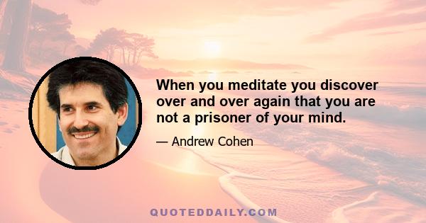 When you meditate you discover over and over again that you are not a prisoner of your mind.