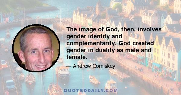 The image of God, then, involves gender identity and complementarity. God created gender in duality as male and female.