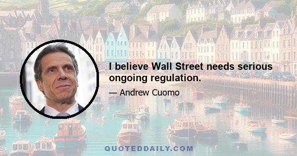 I believe Wall Street needs serious ongoing regulation.