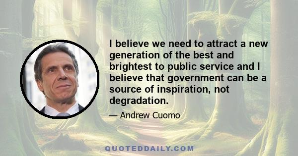 I believe we need to attract a new generation of the best and brightest to public service and I believe that government can be a source of inspiration, not degradation.