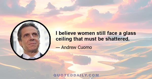 I believe women still face a glass ceiling that must be shattered.