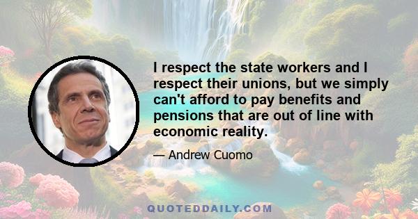 I respect the state workers and I respect their unions, but we simply can't afford to pay benefits and pensions that are out of line with economic reality.