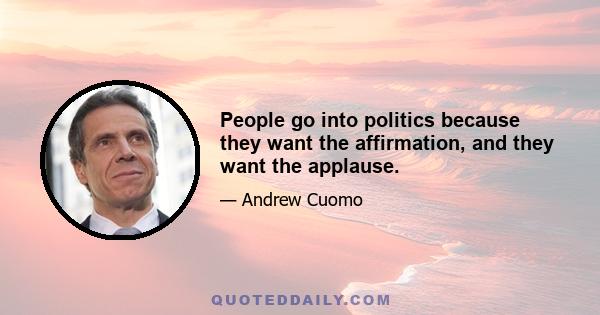 People go into politics because they want the affirmation, and they want the applause.