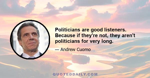 Politicians are good listeners. Because if they're not, they aren't politicians for very long.